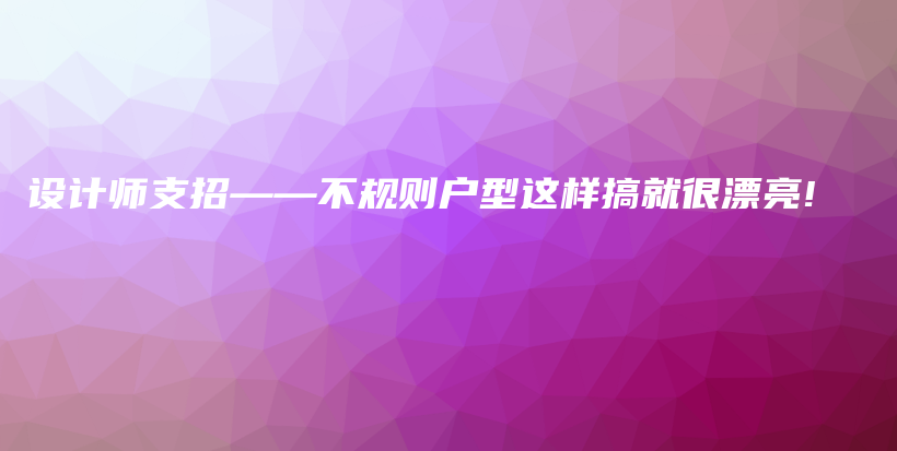 设计师支招——不规则户型这样搞就很漂亮!