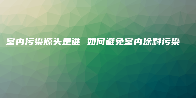 室内污染源头是谁 如何避免室内涂料污染