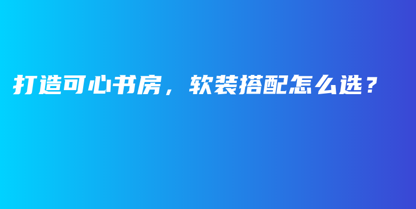 打造可心书房，软装搭配怎么选？