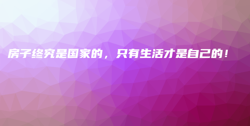 房子终究是国家的，只有生活才是自己的！