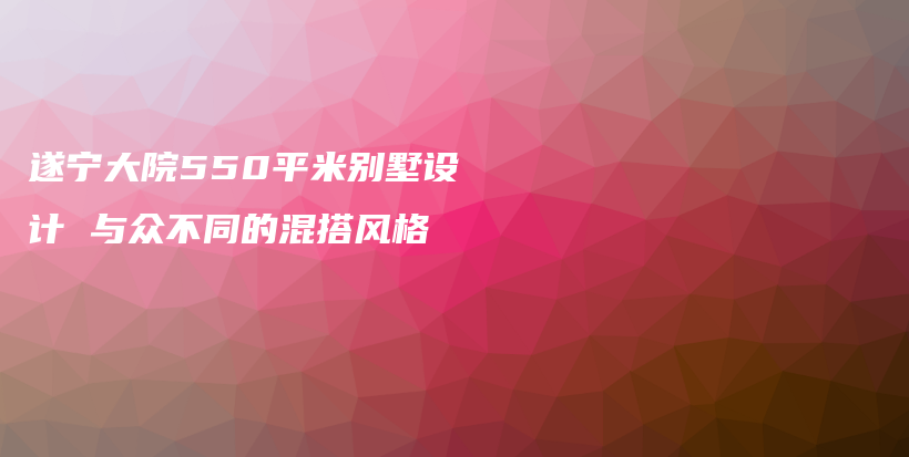 遂宁大院550平米别墅设计 与众不同的混搭风格